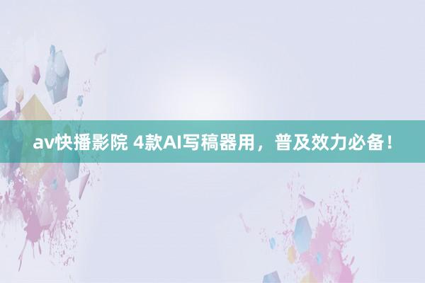 av快播影院 4款AI写稿器用，普及效力必备！