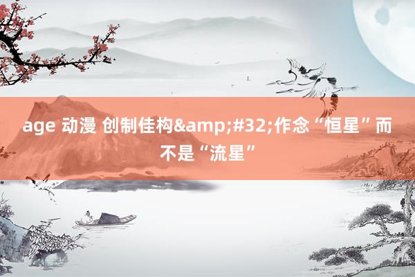 age 动漫 创制佳构&#32;作念“恒星”而不是“流星”