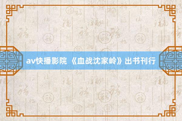 av快播影院 《血战沈家岭》出书刊行