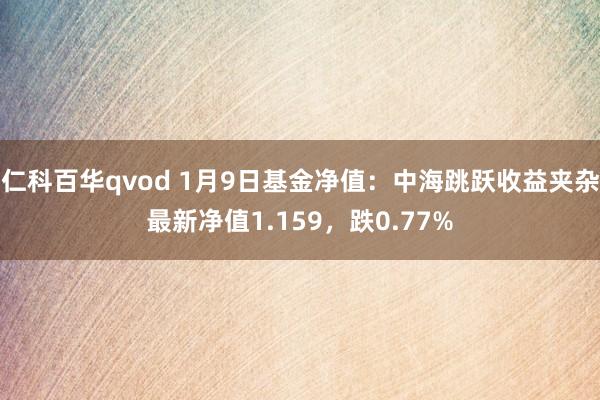 仁科百华qvod 1月9日基金净值：中海跳跃收益夹杂最新净值1.159，跌0.77%