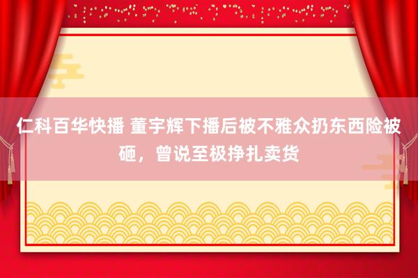 仁科百华快播 董宇辉下播后被不雅众扔东西险被砸，曾说至极挣扎卖货