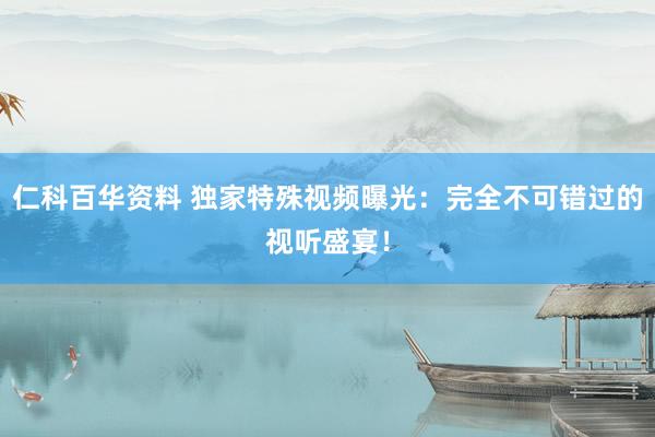 仁科百华资料 独家特殊视频曝光：完全不可错过的视听盛宴！