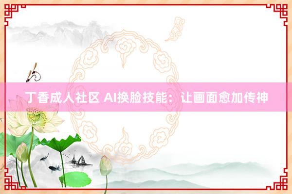 丁香成人社区 AI换脸技能：让画面愈加传神