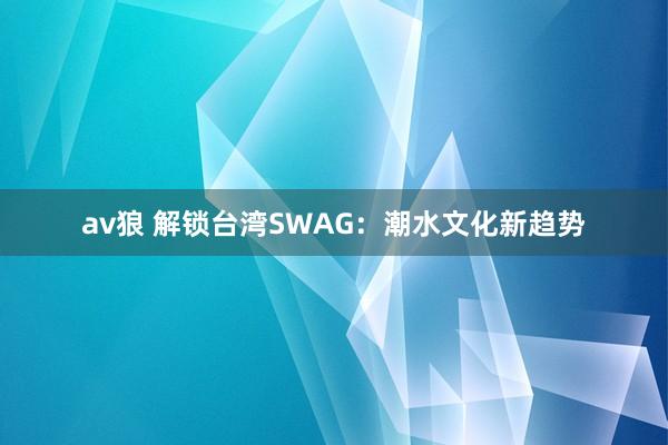 av狼 解锁台湾SWAG：潮水文化新趋势
