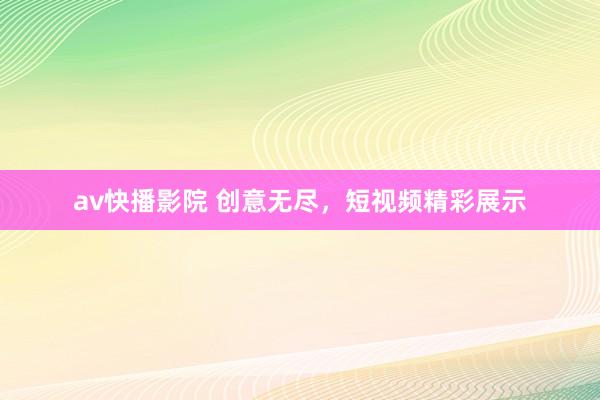 av快播影院 创意无尽，短视频精彩展示
