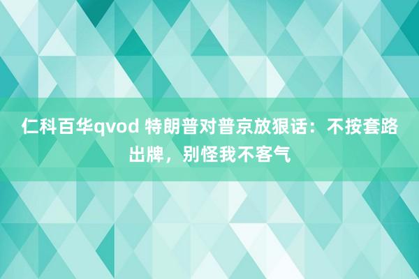 仁科百华qvod 特朗普对普京放狠话：不按套路出牌，别怪我不客气