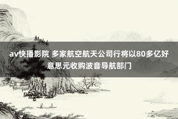 av快播影院 多家航空航天公司行将以80多亿好意思元收购波音导航部门