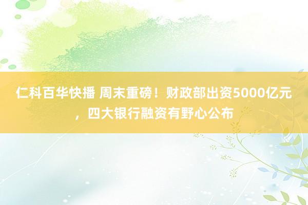 仁科百华快播 周末重磅！财政部出资5000亿元，四大银行融资有野心公布