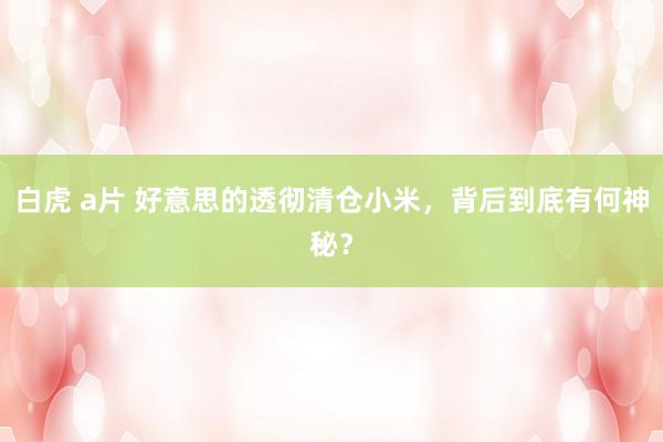 白虎 a片 好意思的透彻清仓小米，背后到底有何神秘？