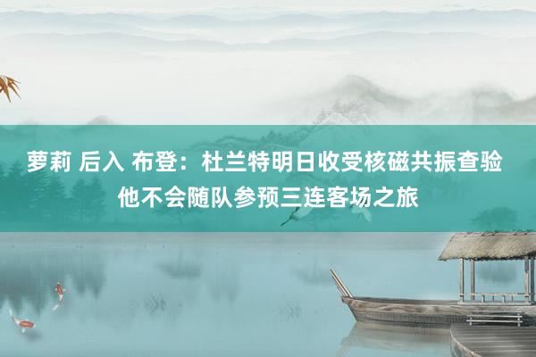 萝莉 后入 布登：杜兰特明日收受核磁共振查验 他不会随队参预三连客场之旅