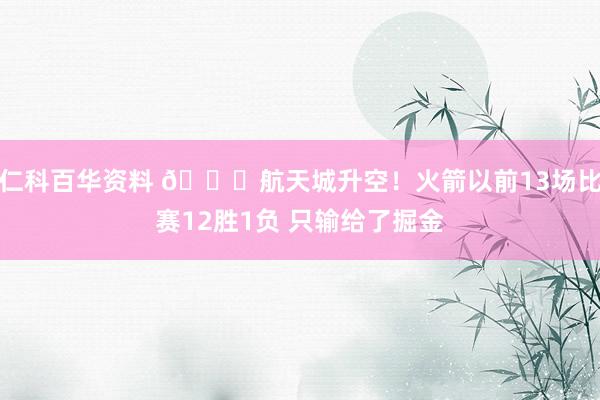 仁科百华资料 🚀航天城升空！火箭以前13场比赛12胜1负 只输给了掘金