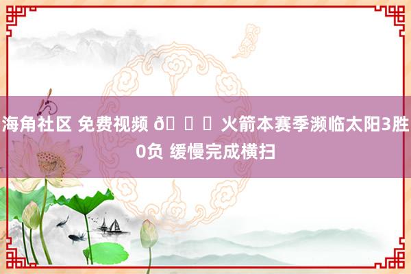 海角社区 免费视频 😐火箭本赛季濒临太阳3胜0负 缓慢完成横扫