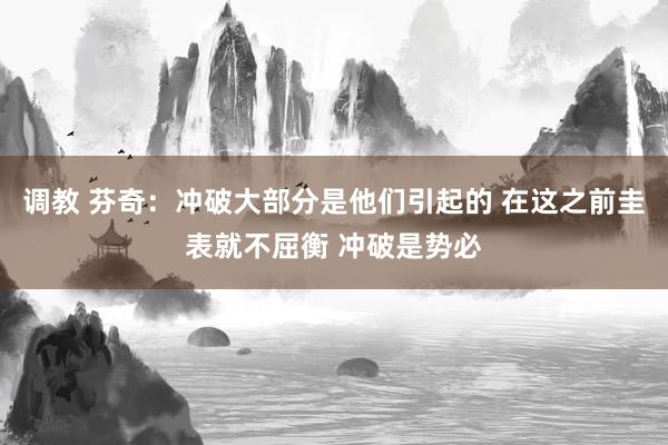 调教 芬奇：冲破大部分是他们引起的 在这之前圭表就不屈衡 冲破是势必