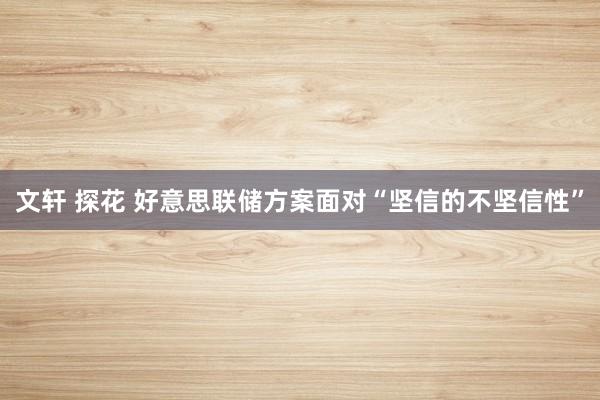 文轩 探花 好意思联储方案面对“坚信的不坚信性”