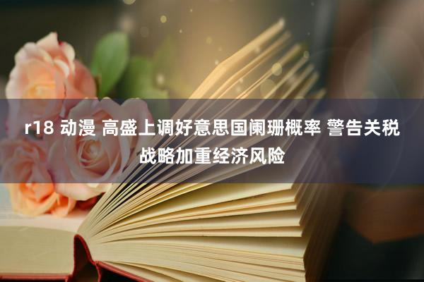 r18 动漫 高盛上调好意思国阑珊概率 警告关税战略加重经济风险