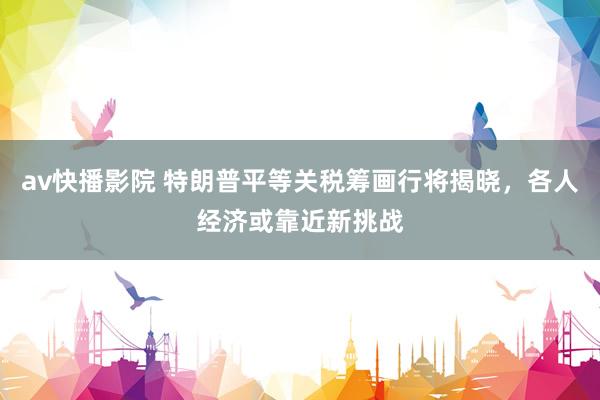av快播影院 特朗普平等关税筹画行将揭晓，各人经济或靠近新挑战