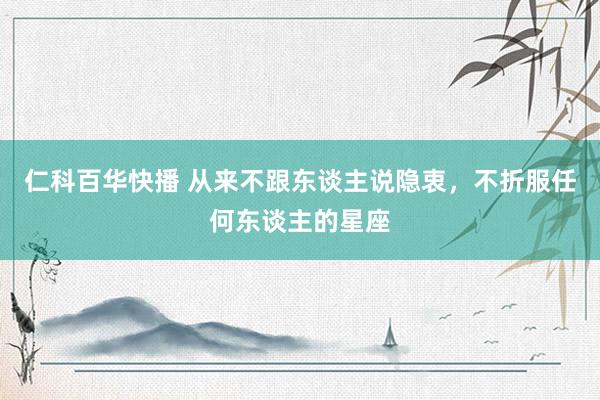 仁科百华快播 从来不跟东谈主说隐衷，不折服任何东谈主的星座