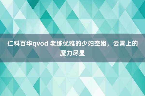 仁科百华qvod 老练优雅的少妇空姐，云霄上的魔力尽显