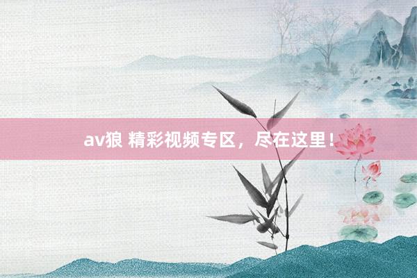 av狼 精彩视频专区，尽在这里！