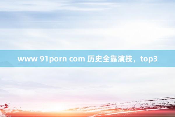 www 91porn com 历史全靠演技，top3
