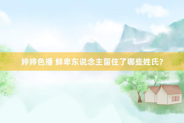 婷婷色播 鲜卑东说念主留住了哪些姓氏？