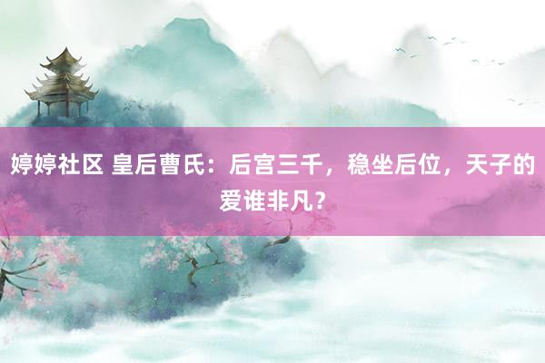 婷婷社区 皇后曹氏：后宫三千，稳坐后位，天子的爱谁非凡？