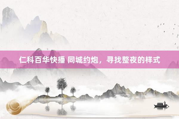 仁科百华快播 同城约炮，寻找整夜的样式