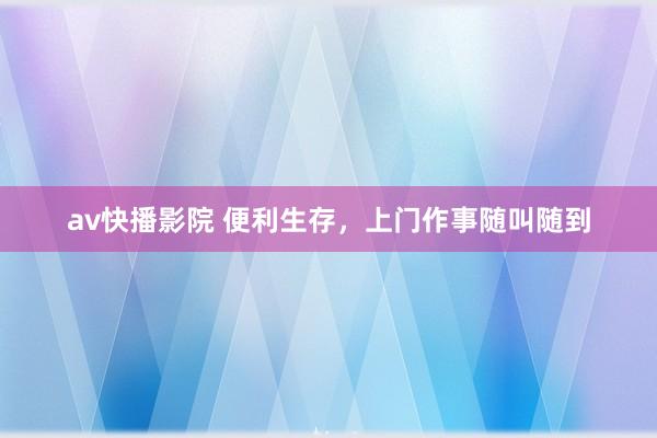 av快播影院 便利生存，上门作事随叫随到