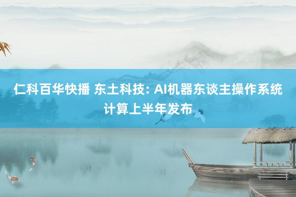 仁科百华快播 东土科技: AI机器东谈主操作系统计算上半年发布