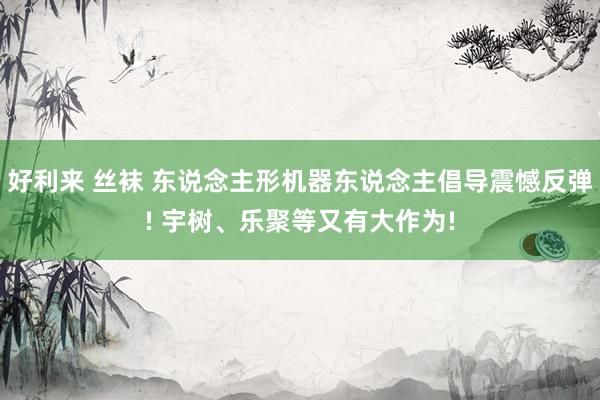 好利来 丝袜 东说念主形机器东说念主倡导震憾反弹! 宇树、乐聚等又有大作为!
