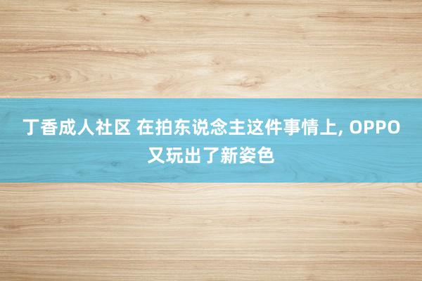 丁香成人社区 在拍东说念主这件事情上， OPPO又玩出了新姿色