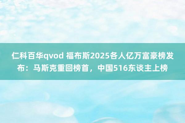 仁科百华qvod 福布斯2025各人亿万富豪榜发布：马斯克重回榜首，中国516东谈主上榜