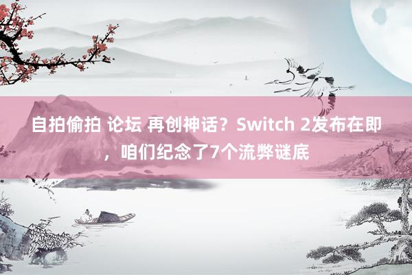 自拍偷拍 论坛 再创神话？Switch 2发布在即，咱们纪念了7个流弊谜底
