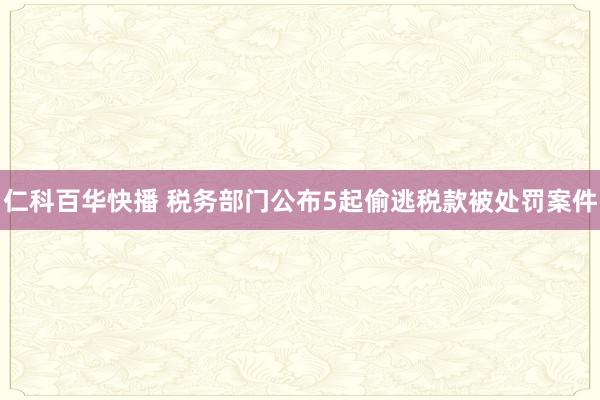 仁科百华快播 税务部门公布5起偷逃税款被处罚案件