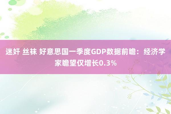 迷奸 丝袜 好意思国一季度GDP数据前瞻：经济学家瞻望仅增长0.3%