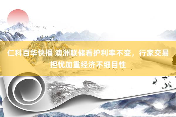 仁科百华快播 澳洲联储看护利率不变，行家交易担忧加重经济不细目性