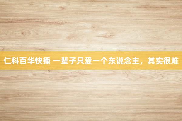 仁科百华快播 一辈子只爱一个东说念主，其实很难