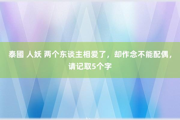 泰國 人妖 两个东谈主相爱了，却作念不能配偶，请记取5个字