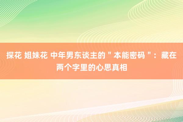 探花 姐妹花 中年男东谈主的＂本能密码＂：藏在两个字里的心思真相
