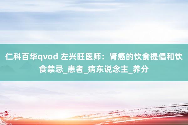 仁科百华qvod 左兴旺医师：肾癌的饮食提倡和饮食禁忌_患者_病东说念主_养分