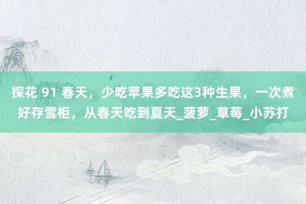 探花 91 春天，少吃苹果多吃这3种生果，一次煮好存雪柜，从春天吃到夏天_菠萝_草莓_小苏打