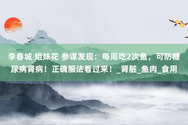 李春城 姐妹花 参谋发现：每周吃2次鱼，可防糖尿病肾病！正确服法看过来！_肾脏_鱼肉_食用