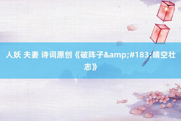 人妖 夫妻 诗词原创《破阵子&#183;晴空壮志》