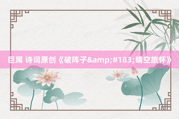 巨屌 诗词原创《破阵子&#183;晴空旅怀》