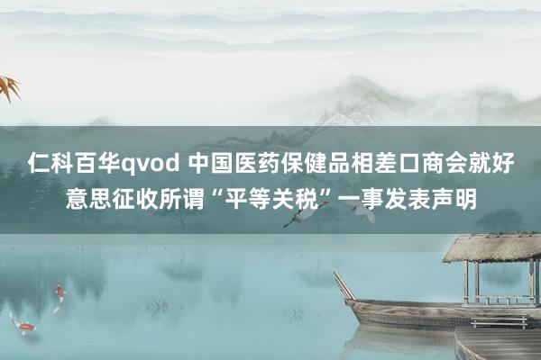 仁科百华qvod 中国医药保健品相差口商会就好意思征收所谓“平等关税”一事发表声明