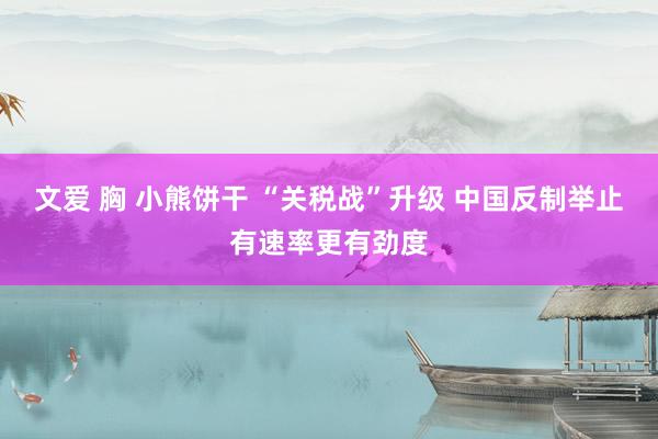 文爱 胸 小熊饼干 “关税战”升级 中国反制举止有速率更有劲度