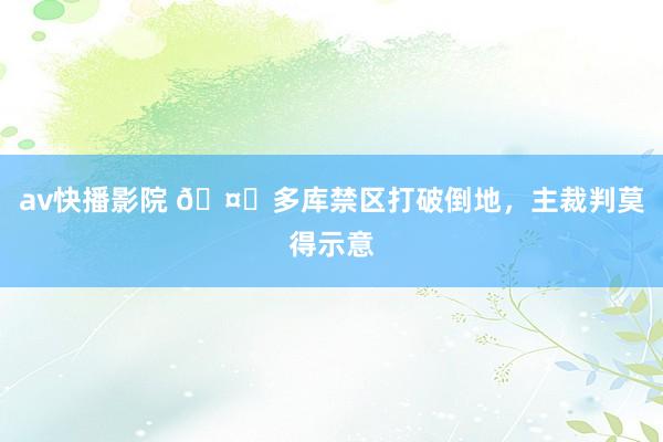 av快播影院 🤔多库禁区打破倒地，主裁判莫得示意
