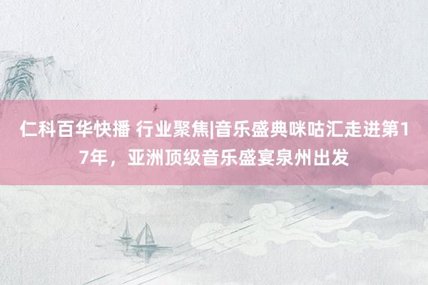 仁科百华快播 行业聚焦|音乐盛典咪咕汇走进第17年，亚洲顶级音乐盛宴泉州出发