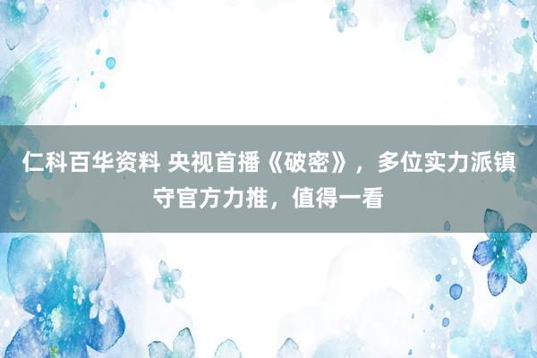 仁科百华资料 央视首播《破密》，多位实力派镇守官方力推，值得一看