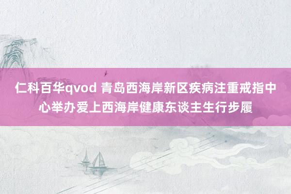 仁科百华qvod 青岛西海岸新区疾病注重戒指中心举办爱上西海岸健康东谈主生行步履